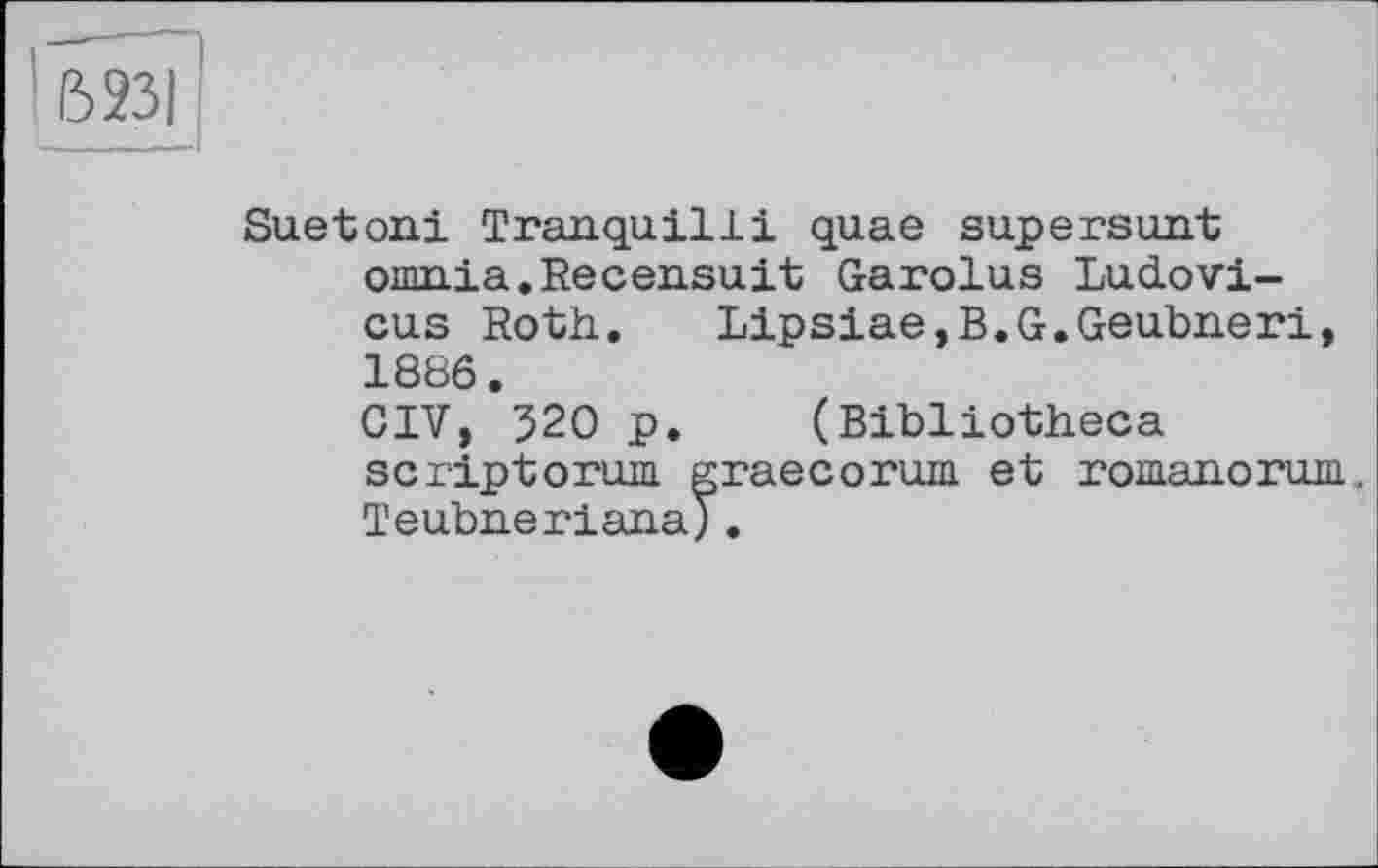 ﻿Suetoni Tranquilli quae supersunt omnia.Recensait Garolus Ludovi-cus Roth. Lipsiae,B.G.Geubneri, 1886.
CIV, 520 p. (Bibliotheca scriptorum graecorum et romanorum. Teubneriana).